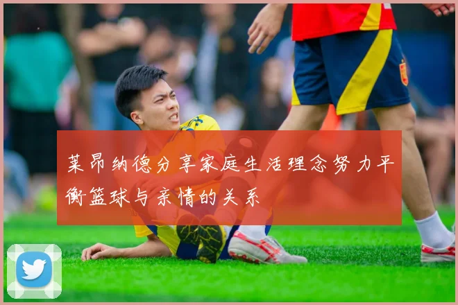 莱昂纳德分享家庭生活理念努力平衡篮球与亲情的关系