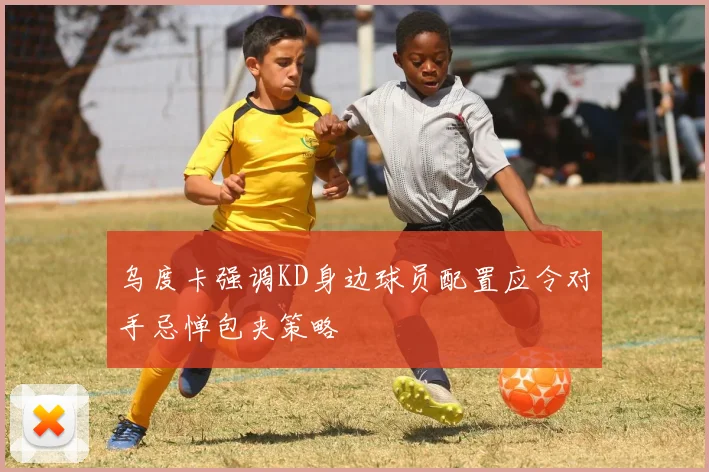 乌度卡强调KD身边球员配置应令对手忌惮包夹策略
