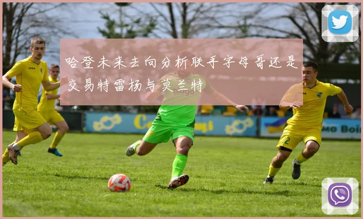 哈登未来去向分析联手字母哥还是交易特雷杨与莫兰特