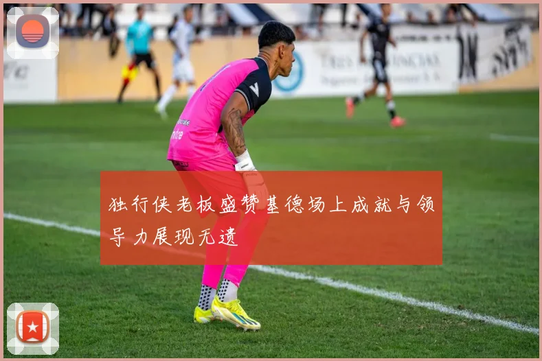 独行侠老板盛赞基德场上成就与领导力展现无遗