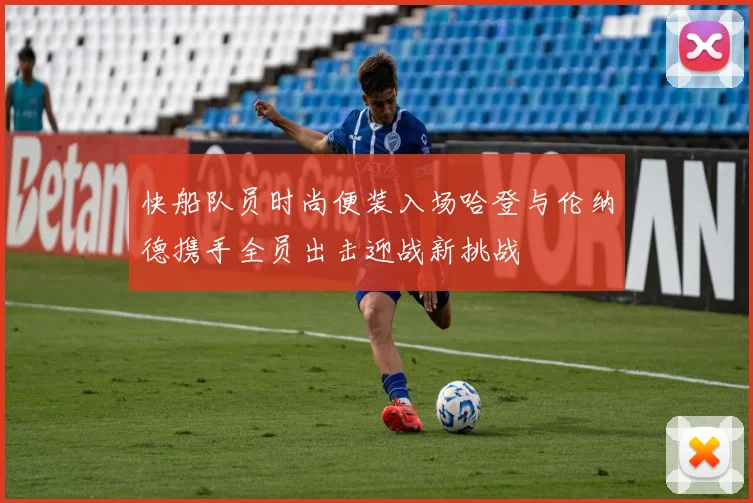 快船队员时尚便装入场哈登与伦纳德携手全员出击迎战新挑战