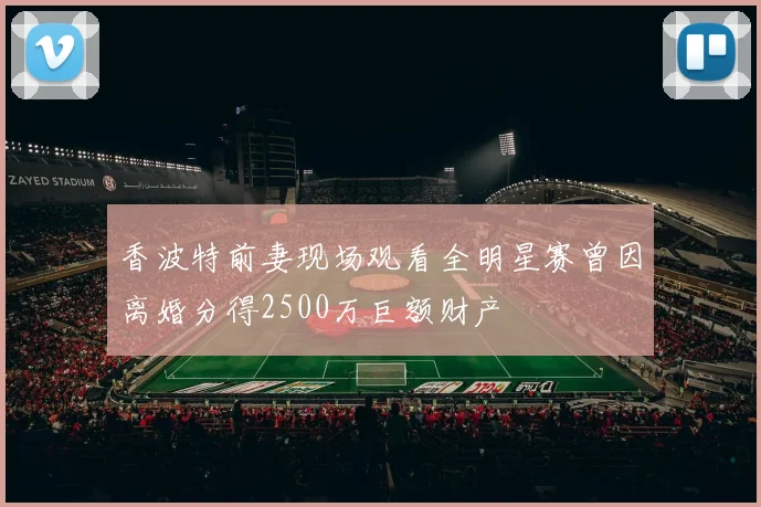 香波特前妻现场观看全明星赛曾因离婚分得2500万巨额财产