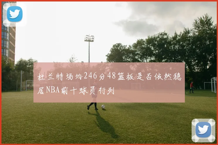 杜兰特场均246分48篮板是否依然稳居NBA前十球员行列