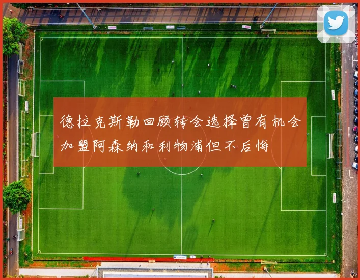 德拉克斯勒回顾转会选择曾有机会加盟阿森纳和利物浦但不后悔