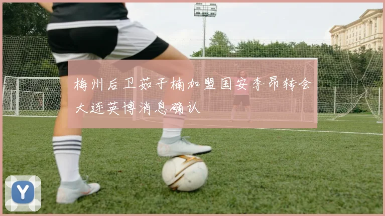 梅州后卫茹子楠加盟国安李昂转会大连英博消息确认