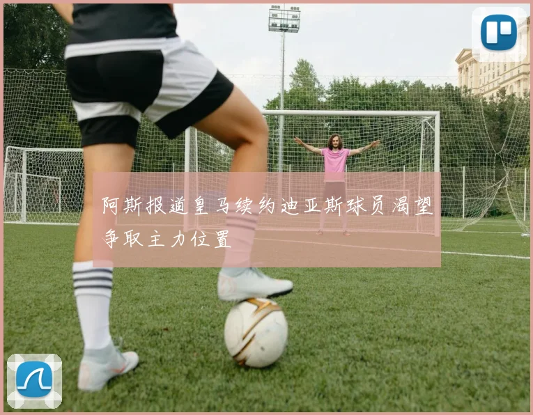 阿斯报道皇马续约迪亚斯球员渴望争取主力位置