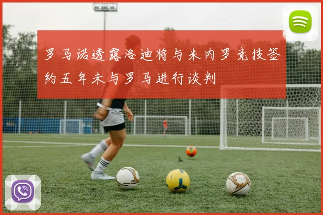 罗马诺透露洛迪将与米内罗竞技签约五年未与罗马进行谈判