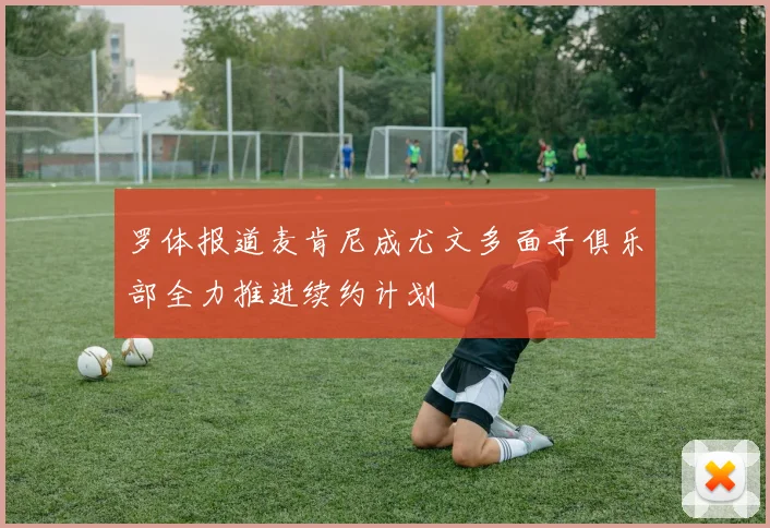 罗体报道麦肯尼成尤文多面手俱乐部全力推进续约计划