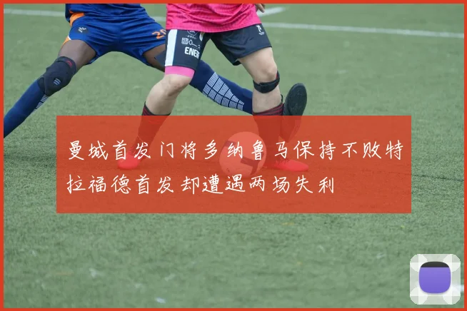 曼城首发门将多纳鲁马保持不败特拉福德首发却遭遇两场失利