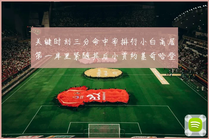 关键时刻三分命中率排行小白高居第一库里紧随其后小贾约基奇哈登表现不俗