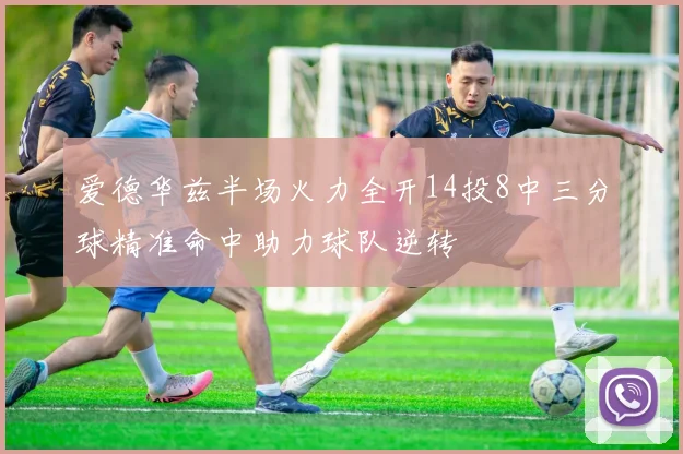 爱德华兹半场火力全开14投8中三分球精准命中助力球队逆转