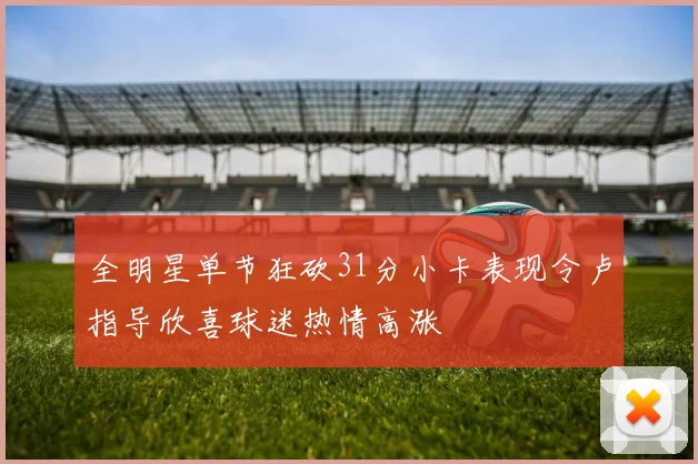 全明星单节狂砍31分小卡表现令卢指导欣喜球迷热情高涨