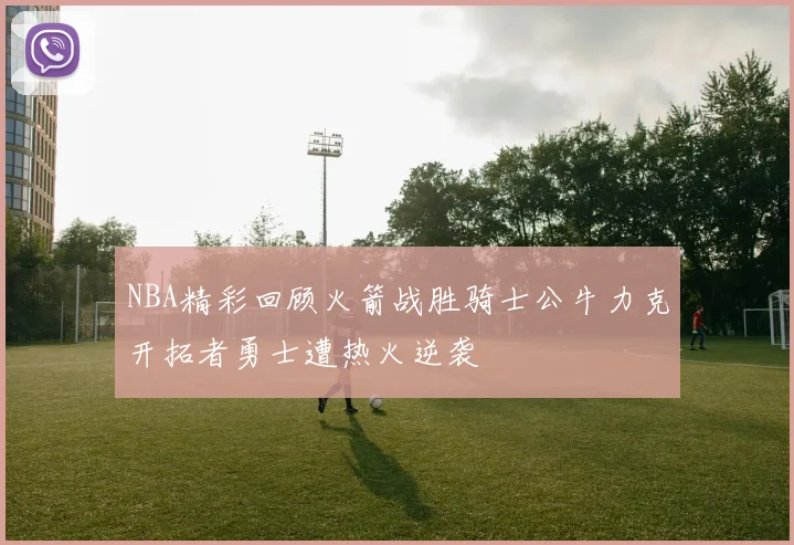 NBA精彩回顾火箭战胜骑士公牛力克开拓者勇士遭热火逆袭