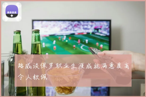 路威谈保罗职业生涯成就满意度高令人钦佩