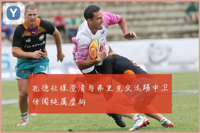 孔德社媒澄清与弗里克交流踢中卫传闻纯属虚构