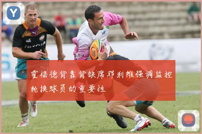 霍福德背靠背缺席邓利维强调监控轮换球员的重要性
