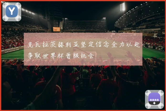 克瓦拉茨赫利亚坚定信念全力以赴争取世界杯晋级机会