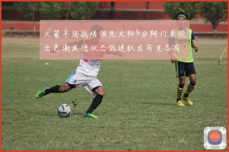 火箭半场战绩领先太阳9分阿门表现出色谢泼德状态低迷狄龙布克各有贡献