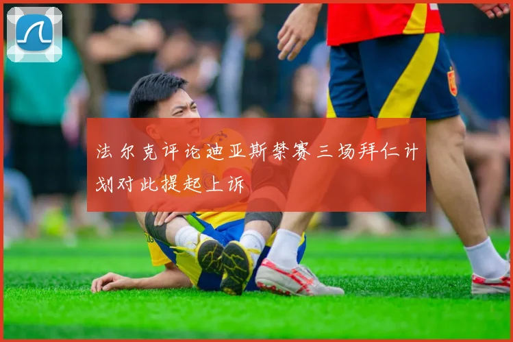 法尔克评论迪亚斯禁赛三场拜仁计划对此提起上诉