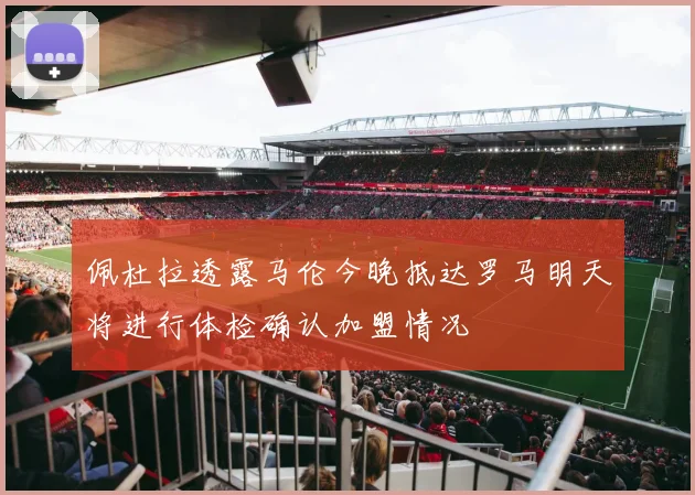 佩杜拉透露马伦今晚抵达罗马明天将进行体检确认加盟情况