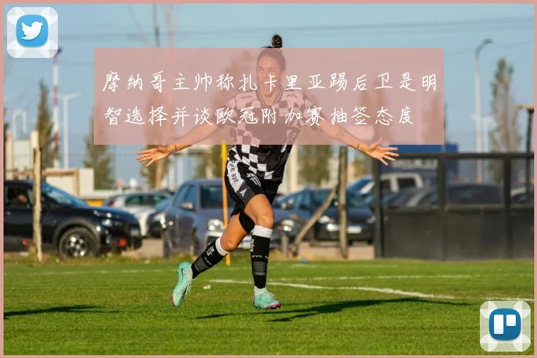 摩纳哥主帅称扎卡里亚踢后卫是明智选择并谈欧冠附加赛抽签态度