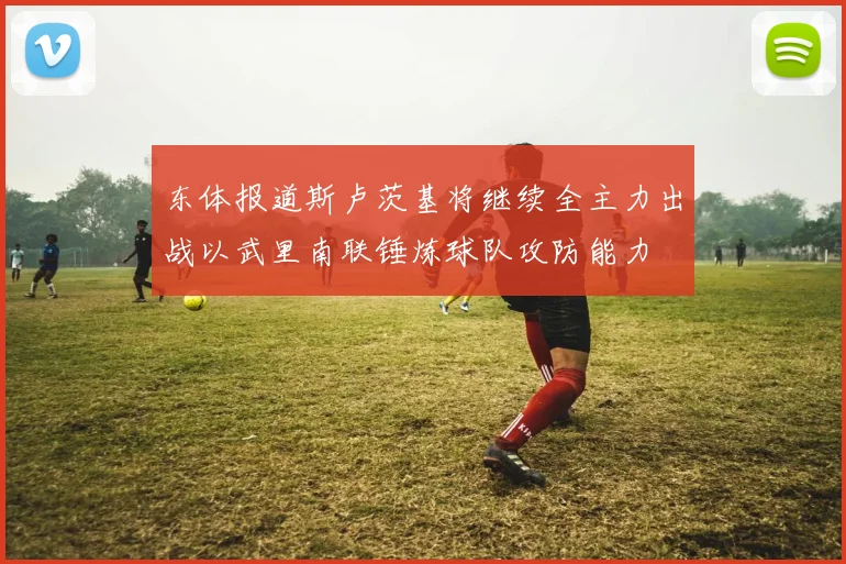 东体报道斯卢茨基将继续全主力出战以武里南联锤炼球队攻防能力