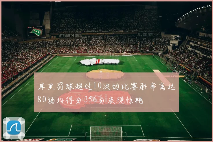 库里罚球超过10次的比赛胜率高达80场均得分356分表现惊艳