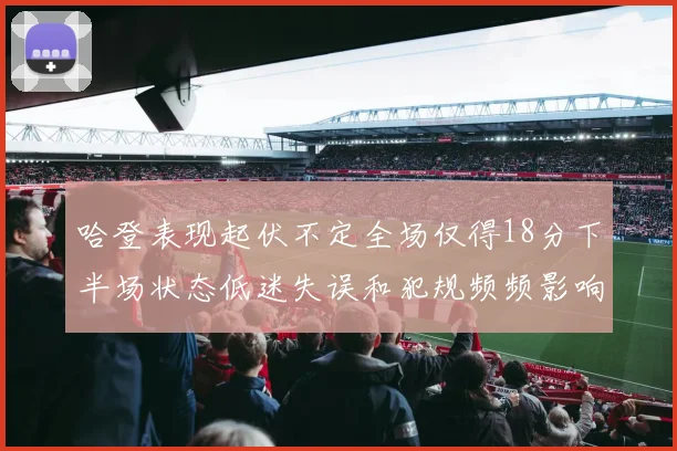 哈登表现起伏不定全场仅得18分下半场状态低迷失误和犯规频频影响球队表现