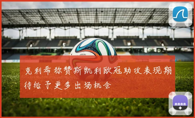 克利希称赞斯凯利欧冠助攻表现期待给予更多出场机会