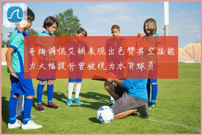 夸梅调侃艾顿表现出色赞其空接能力大幅提升曾被视为水货球员