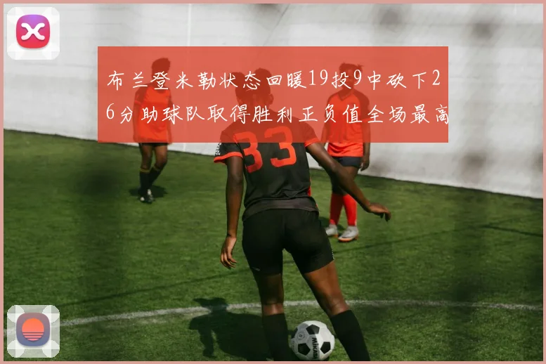 布兰登米勒状态回暖19投9中砍下26分助球队取得胜利正负值全场最高