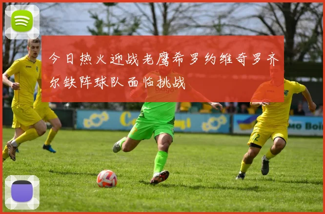 今日热火迎战老鹰希罗约维奇罗齐尔缺阵球队面临挑战