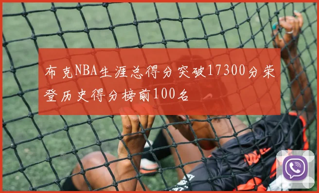 布克NBA生涯总得分突破17300分荣登历史得分榜前100名