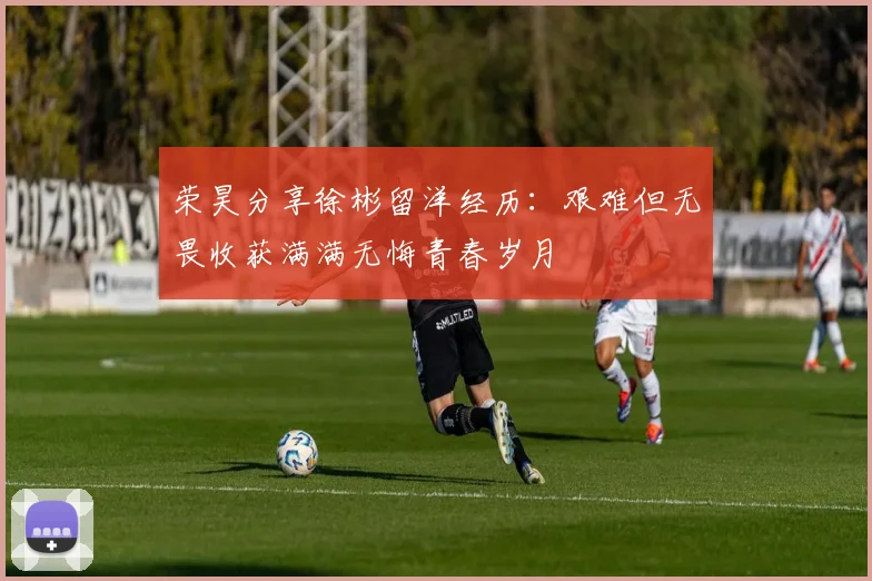 荣昊分享徐彬留洋经历：艰难但无畏收获满满无悔青春岁月