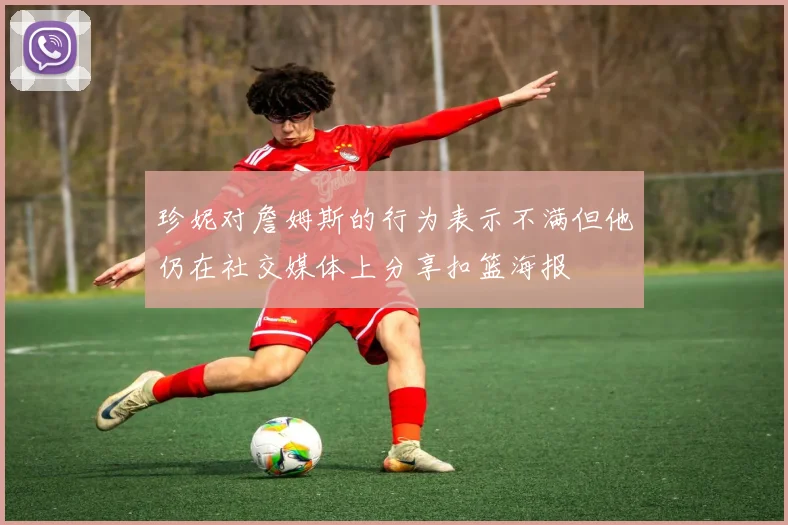珍妮对詹姆斯的行为表示不满但他仍在社交媒体上分享扣篮海报