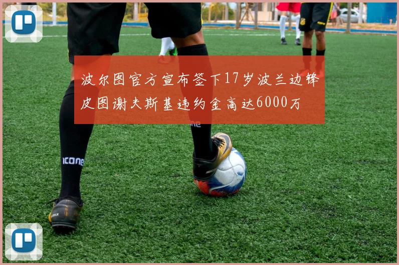 波尔图官方宣布签下17岁波兰边锋皮图谢夫斯基违约金高达6000万