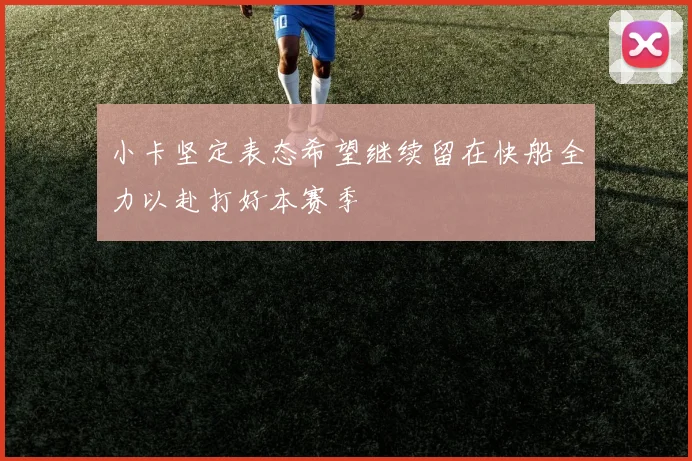 小卡坚定表态希望继续留在快船全力以赴打好本赛季