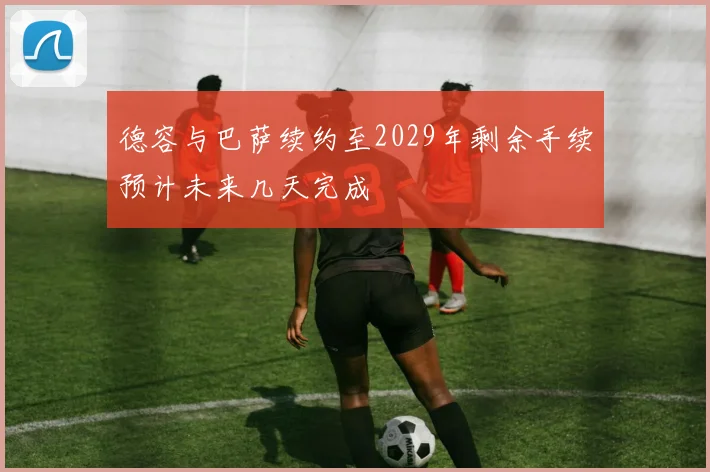 德容与巴萨续约至2029年剩余手续预计未来几天完成