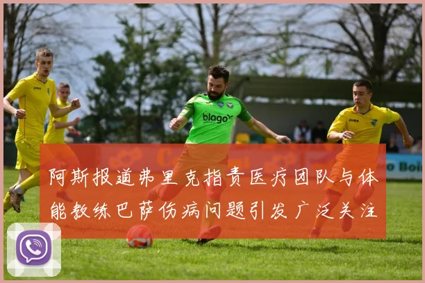 阿斯报道弗里克指责医疗团队与体能教练巴萨伤病问题引发广泛关注