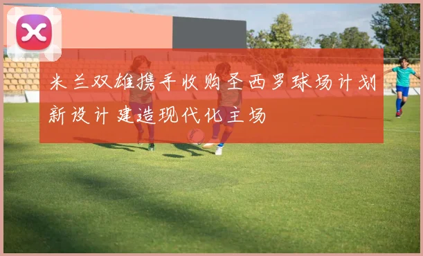 米兰双雄携手收购圣西罗球场计划新设计建造现代化主场