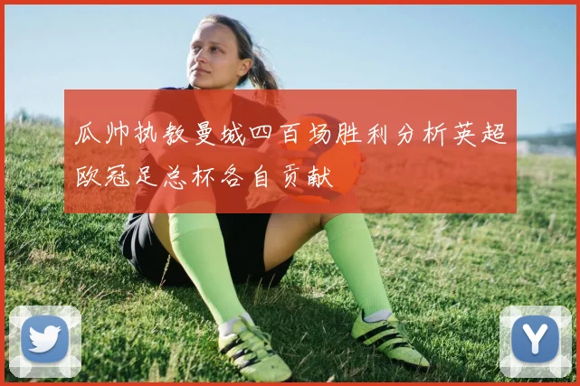 瓜帅执教曼城四百场胜利分析英超欧冠足总杯各自贡献