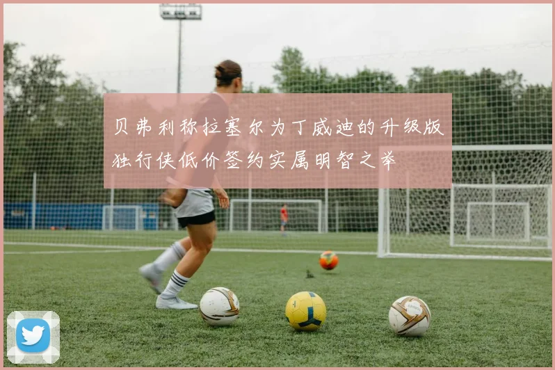 贝弗利称拉塞尔为丁威迪的升级版独行侠低价签约实属明智之举