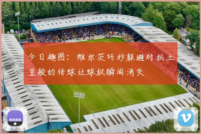 今日趣图：维尔茨巧妙躲避对抗土豆般的传球让球权瞬间消失