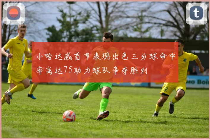 小哈达威首节表现出色三分球命中率高达75助力球队争夺胜利
