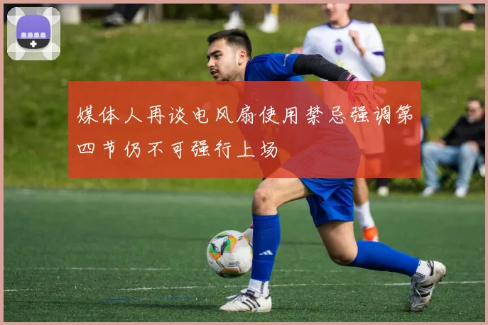 媒体人再谈电风扇使用禁忌强调第四节仍不可强行上场