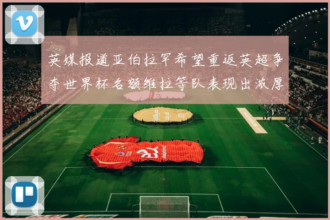 英媒报道亚伯拉罕希望重返英超争夺世界杯名额维拉等队表现出浓厚兴趣