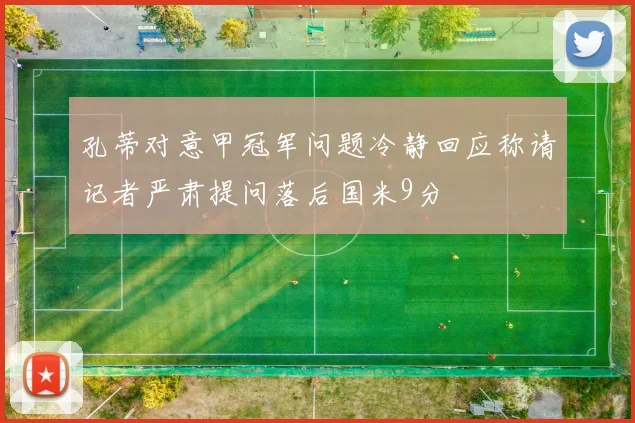 孔蒂对意甲冠军问题冷静回应称请记者严肃提问落后国米9分