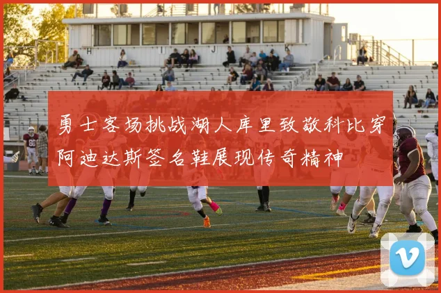 勇士客场挑战湖人库里致敬科比穿阿迪达斯签名鞋展现传奇精神