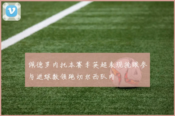 佩德罗内托本赛季英超表现抢眼参与进球数领跑切尔西队内