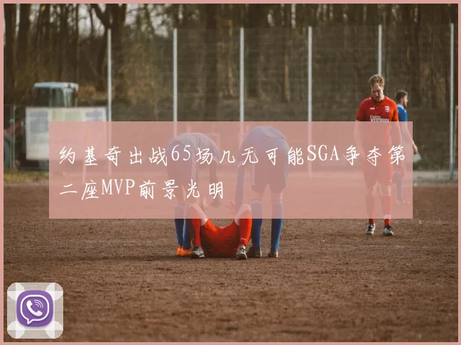 约基奇出战65场几无可能SGA争夺第二座MVP前景光明